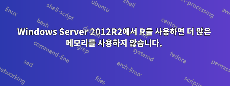 Windows Server 2012R2에서 R을 사용하면 더 많은 메모리를 사용하지 않습니다.