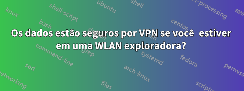 Os dados estão seguros por VPN se você estiver em uma WLAN exploradora?