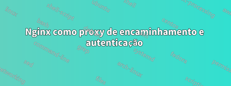 Nginx como proxy de encaminhamento e autenticação