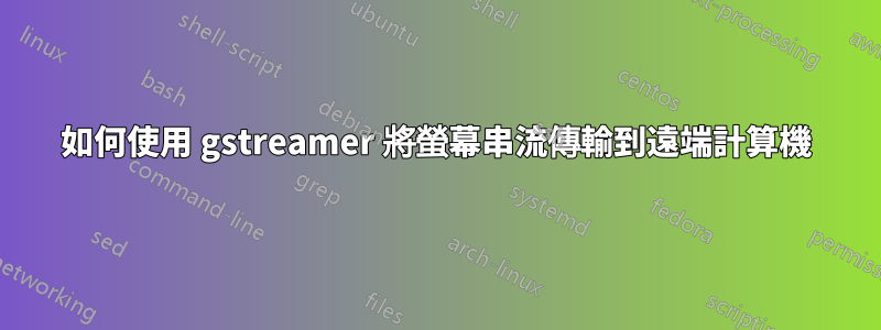 如何使用 gstreamer 將螢幕串流傳輸到遠端計算機