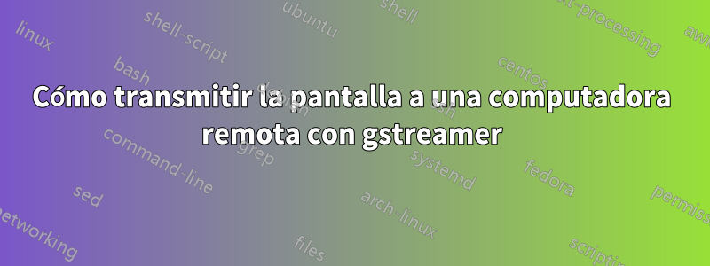 Cómo transmitir la pantalla a una computadora remota con gstreamer