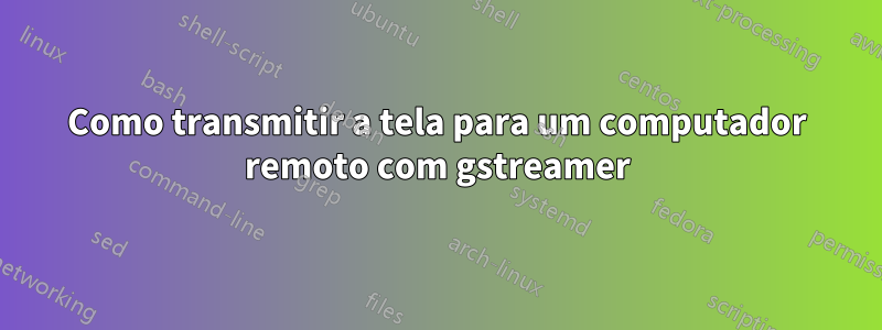 Como transmitir a tela para um computador remoto com gstreamer