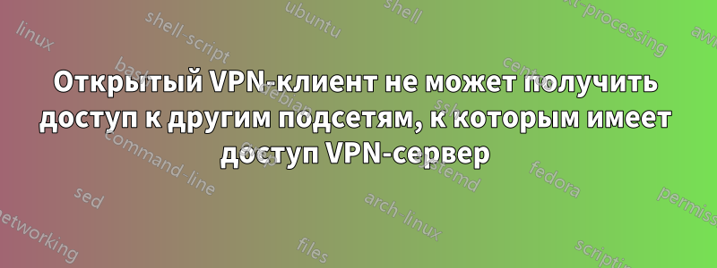 Открытый VPN-клиент не может получить доступ к другим подсетям, к которым имеет доступ VPN-сервер