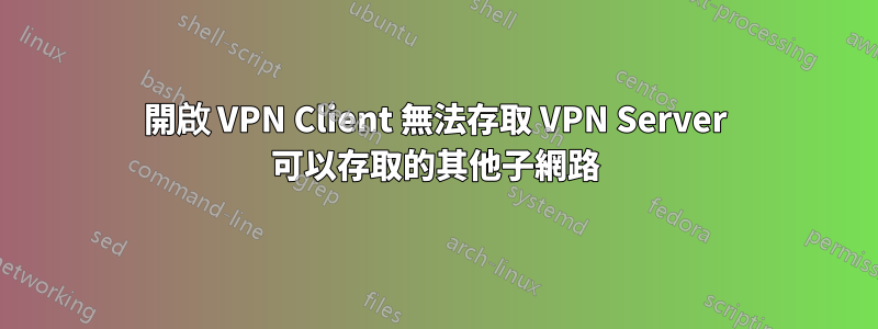 開啟 VPN Client 無法存取 VPN Server 可以存取的其他子網路