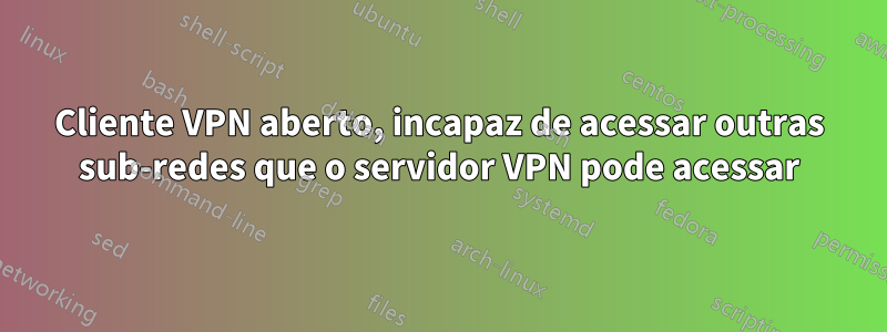 Cliente VPN aberto, incapaz de acessar outras sub-redes que o servidor VPN pode acessar