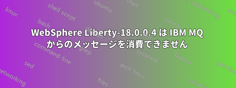 WebSphere Liberty-18.0.0.4 は IBM MQ からのメッセージを消費できません