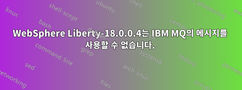 WebSphere Liberty-18.0.0.4는 IBM MQ의 메시지를 사용할 수 없습니다.