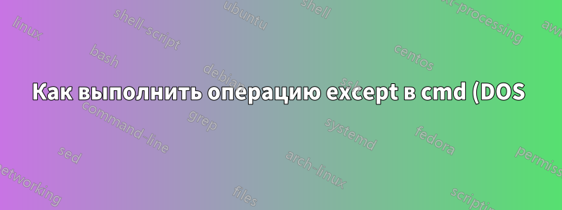 Как выполнить операцию except в cmd (DOS)
