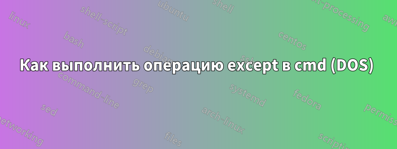 Как выполнить операцию except в cmd (DOS)