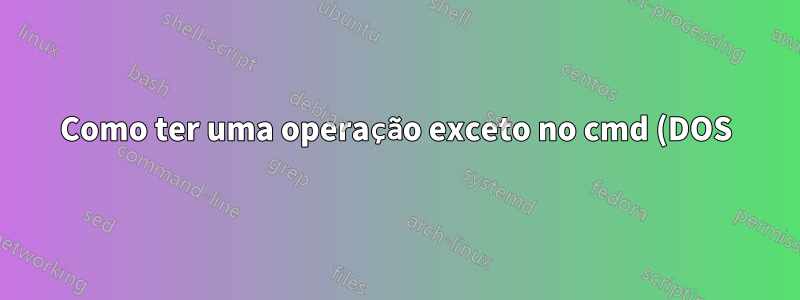 Como ter uma operação exceto no cmd (DOS)