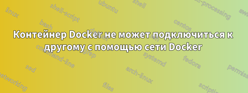 Контейнер Docker не может подключиться к другому с помощью сети Docker