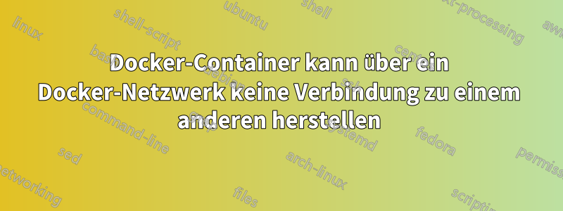 Docker-Container kann über ein Docker-Netzwerk keine Verbindung zu einem anderen herstellen