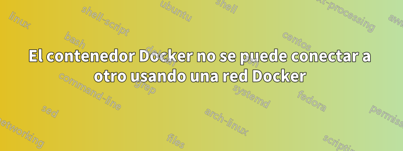 El contenedor Docker no se puede conectar a otro usando una red Docker