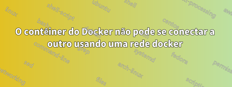 O contêiner do Docker não pode se conectar a outro usando uma rede docker