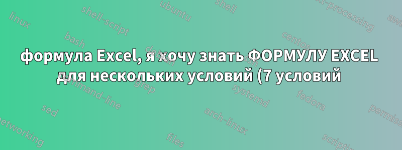 формула Excel, я хочу знать ФОРМУЛУ EXCEL для нескольких условий (7 условий)