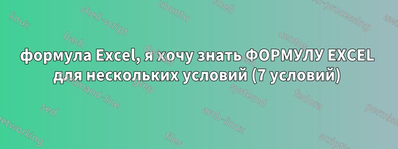 формула Excel, я хочу знать ФОРМУЛУ EXCEL для нескольких условий (7 условий)