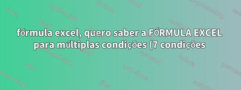 fórmula excel, quero saber a FÓRMULA EXCEL para múltiplas condições (7 condições)