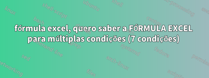 fórmula excel, quero saber a FÓRMULA EXCEL para múltiplas condições (7 condições)