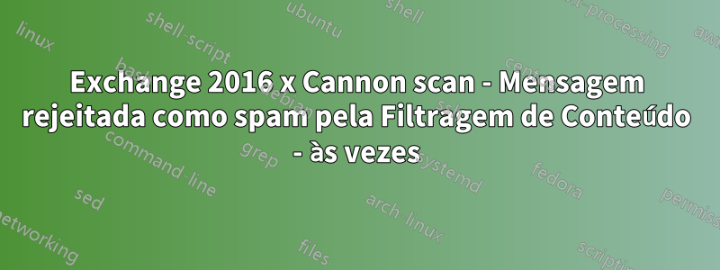 Exchange 2016 x Cannon scan - Mensagem rejeitada como spam pela Filtragem de Conteúdo - às vezes