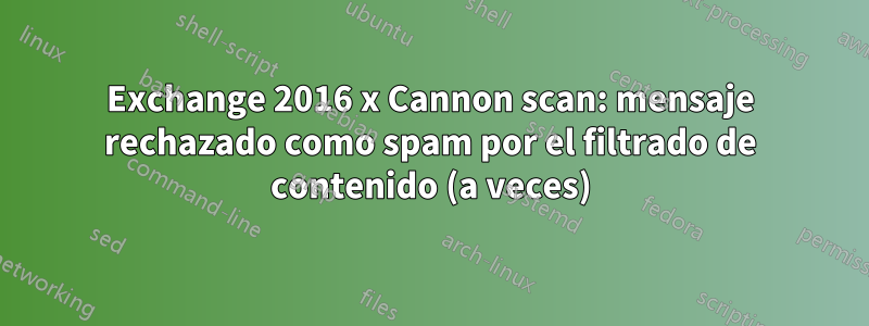 Exchange 2016 x Cannon scan: mensaje rechazado como spam por el filtrado de contenido (a veces)