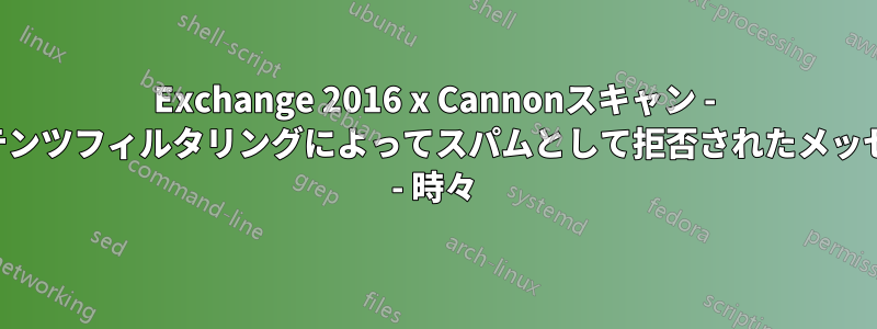 Exchange 2016 x Cannonスキャン - コンテンツフィルタリングによってスパムとして拒否されたメッセージ - 時々