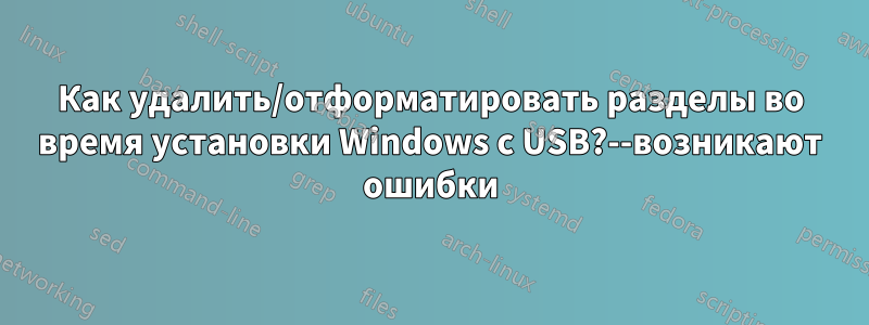 Как удалить/отформатировать разделы во время установки Windows с USB?--возникают ошибки