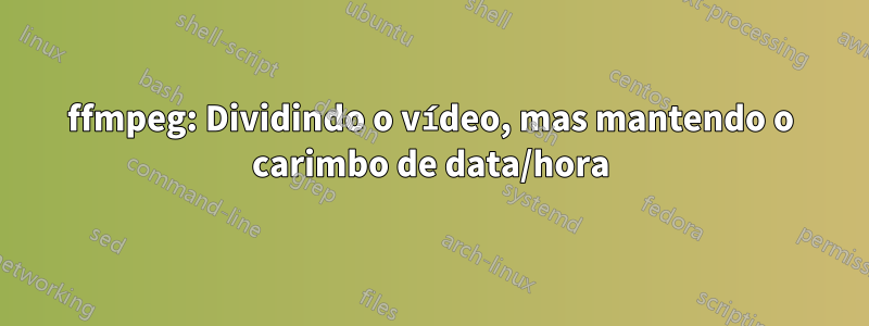 ffmpeg: Dividindo o vídeo, mas mantendo o carimbo de data/hora