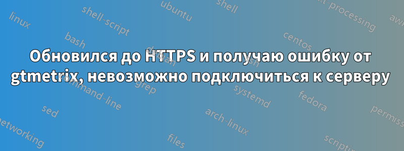 Обновился до HTTPS и получаю ошибку от gtmetrix, невозможно подключиться к серверу