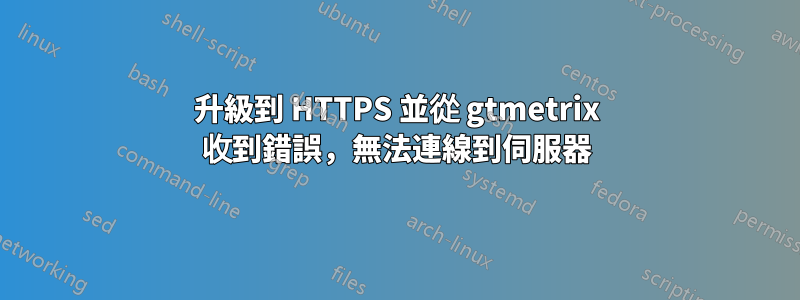 升級到 HTTPS 並從 gtmetrix 收到錯誤，無法連線到伺服器