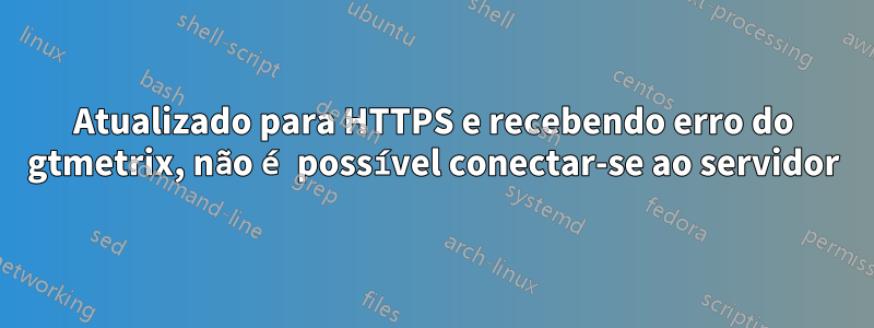 Atualizado para HTTPS e recebendo erro do gtmetrix, não é possível conectar-se ao servidor