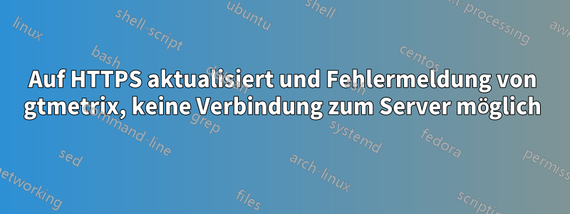 Auf HTTPS aktualisiert und Fehlermeldung von gtmetrix, keine Verbindung zum Server möglich