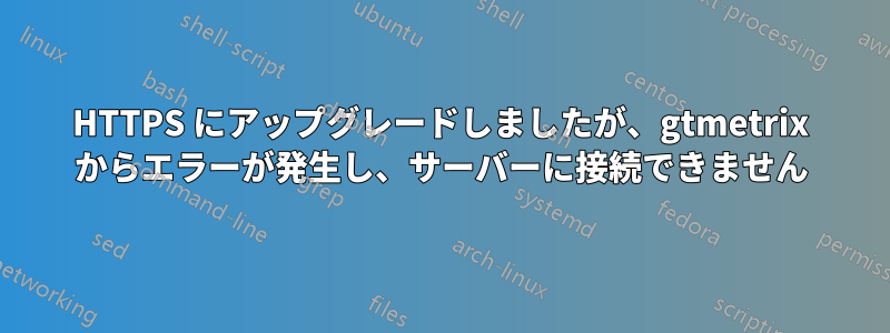 HTTPS にアップグレードしましたが、gtmetrix からエラーが発生し、サーバーに接続できません