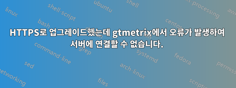 HTTPS로 업그레이드했는데 gtmetrix에서 오류가 발생하여 서버에 연결할 수 없습니다.