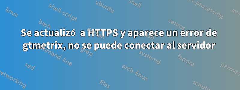 Se actualizó a HTTPS y aparece un error de gtmetrix, no se puede conectar al servidor