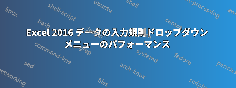 Excel 2016 データの入力規則ドロップダウン メニューのパフォーマンス