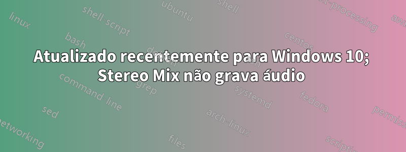 Atualizado recentemente para Windows 10; Stereo Mix não grava áudio