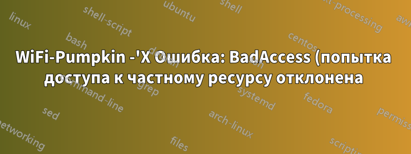 WiFi-Pumpkin -'X Ошибка: BadAccess (попытка доступа к частному ресурсу отклонена) 10