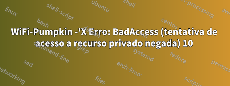 WiFi-Pumpkin -'X Erro: BadAccess (tentativa de acesso a recurso privado negada) 10