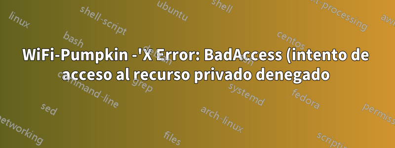 WiFi-Pumpkin -'X Error: BadAccess (intento de acceso al recurso privado denegado) 10