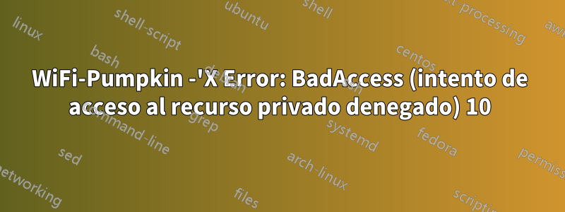 WiFi-Pumpkin -'X Error: BadAccess (intento de acceso al recurso privado denegado) 10