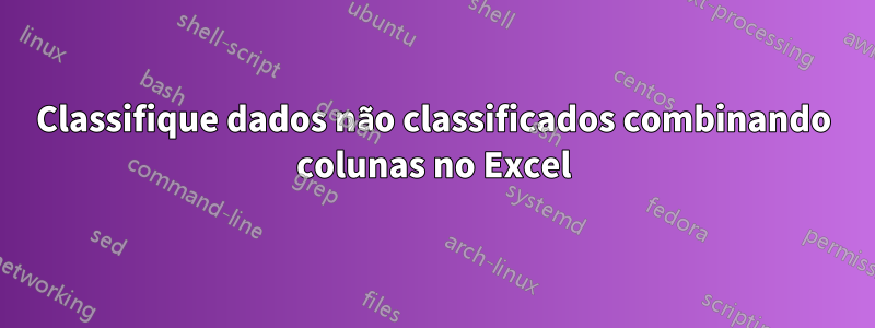 Classifique dados não classificados combinando colunas no Excel