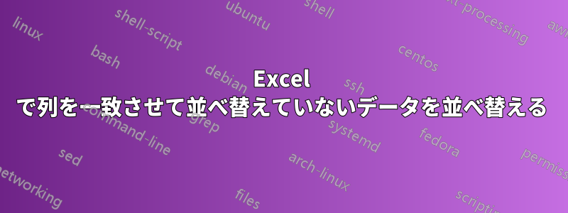 Excel で列を一致させて並べ替えていないデータを並べ替える