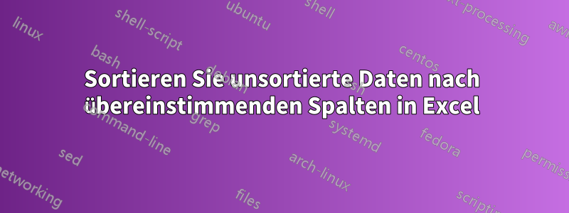 Sortieren Sie unsortierte Daten nach übereinstimmenden Spalten in Excel