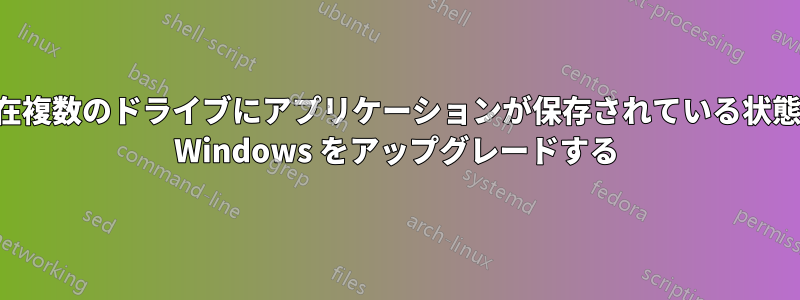 現在複数のドライブにアプリケーションが保存されている状態で Windows をアップグレードする