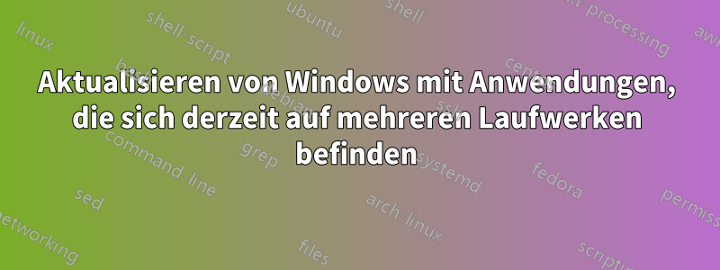 Aktualisieren von Windows mit Anwendungen, die sich derzeit auf mehreren Laufwerken befinden