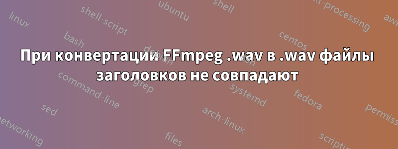 При конвертации FFmpeg .wav в .wav файлы заголовков не совпадают