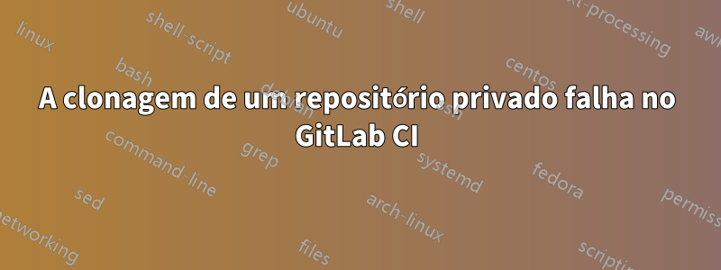 A clonagem de um repositório privado falha no GitLab CI