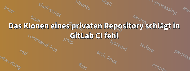 Das Klonen eines privaten Repository schlägt in GitLab CI fehl