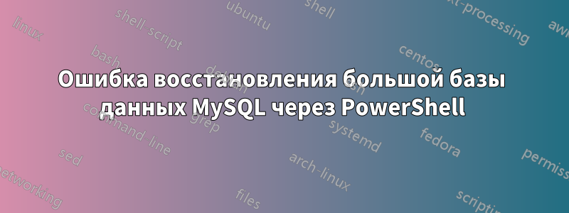 Ошибка восстановления большой базы данных MySQL через PowerShell