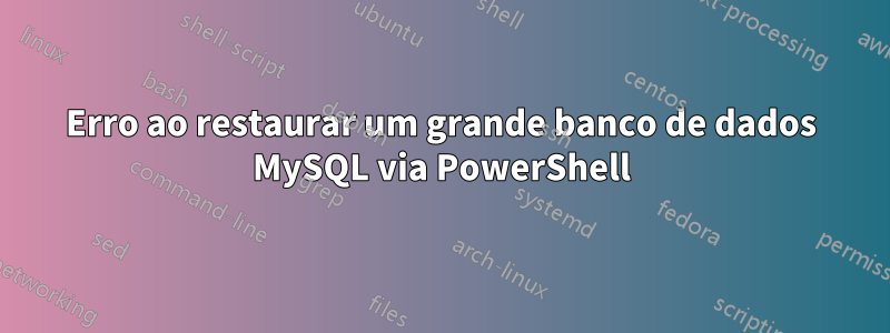 Erro ao restaurar um grande banco de dados MySQL via PowerShell